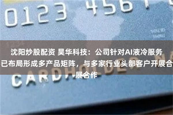 沈阳炒股配资 昊华科技：公司针对AI液冷服务器已布局形成多产品矩阵，与多家行业头部客户开展合作