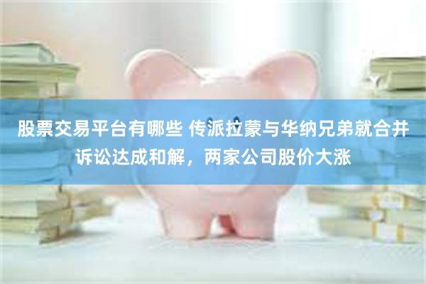 股票交易平台有哪些 传派拉蒙与华纳兄弟就合并诉讼达成和解，两家公司股价大涨