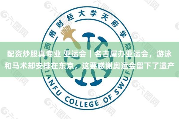 配资炒股真专业 亚运会｜名古屋办亚运会，游泳和马术却安排在东京，这要感谢奥运会留下了遗产