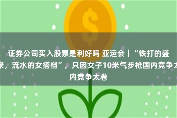 证券公司买入股票是利好吗 亚运会｜“铁打的盛李豪，流水的女搭档”，只因女子10米气步枪国内竞争太卷