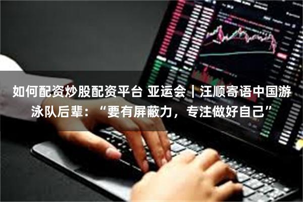 如何配资炒股配资平台 亚运会｜汪顺寄语中国游泳队后辈：“要有屏蔽力，专注做好自己”