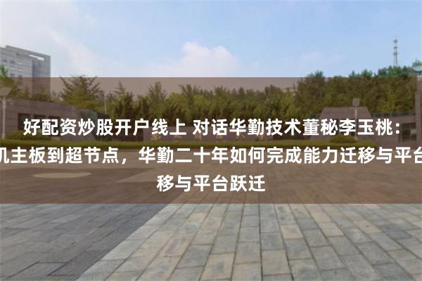 好配资炒股开户线上 对话华勤技术董秘李玉桃：从手机主板到超节点，华勤二十年如何完成能力迁移与平台跃迁