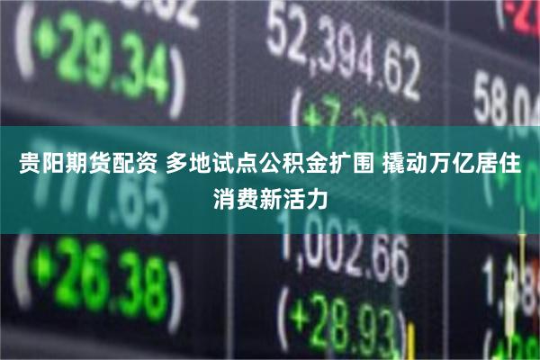 贵阳期货配资 多地试点公积金扩围 撬动万亿居住消费新活力
