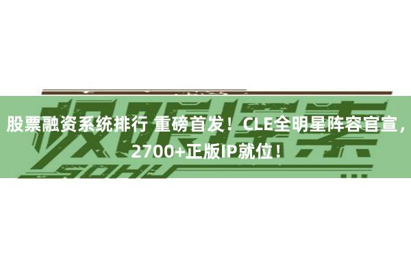 股票融资系统排行 重磅首发！CLE全明星阵容官宣，2700+正版IP就位！