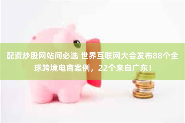 配资炒股网站问必选 世界互联网大会发布88个全球跨境电商案例，22个来自广东！