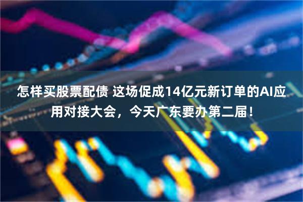 怎样买股票配债 这场促成14亿元新订单的AI应用对接大会，今天广东要办第二届！
