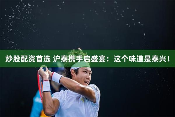 炒股配资首选 沪泰携手启盛宴:这个味道是泰兴!