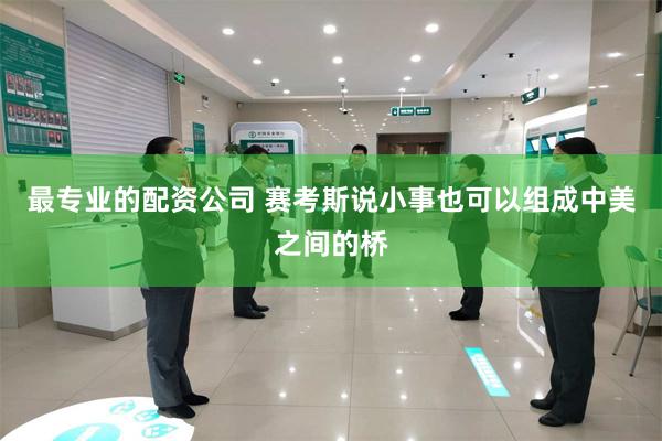 最专业的配资公司 赛考斯说小事也可以组成中美之间的桥