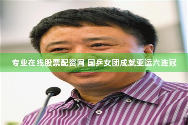 专业在线股票配资网 国乒女团成就亚运六连冠