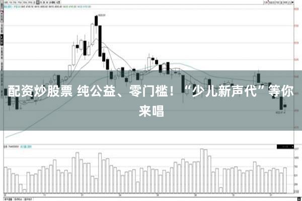 配资炒股票 纯公益、零门槛!“少儿新声代”等你来唱