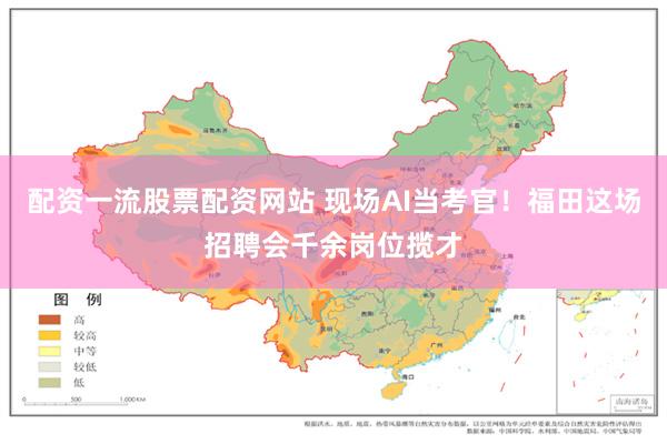配资一流股票配资网站 现场AI当考官！福田这场招聘会千余岗位揽才