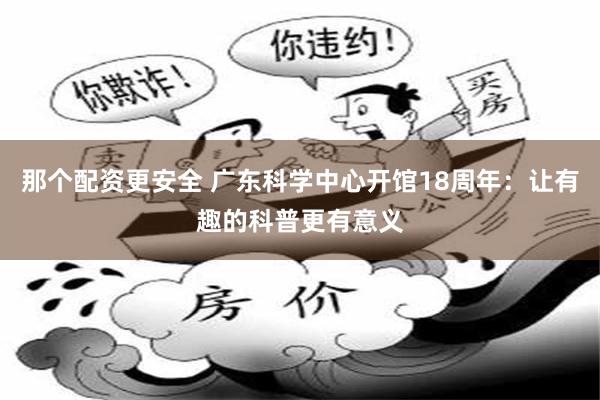 那个配资更安全 广东科学中心开馆18周年：让有趣的科普更有意义
