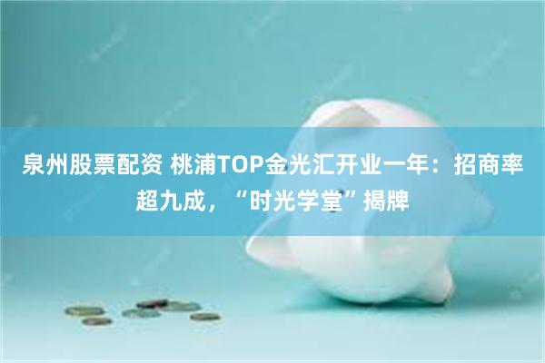 泉州股票配资 桃浦TOP金光汇开业一年：招商率超九成，“时光学堂”揭牌