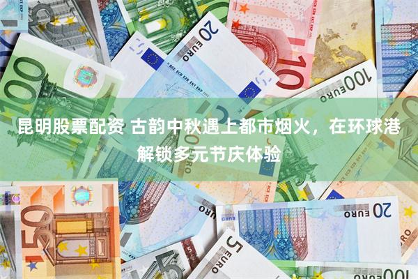 昆明股票配资 古韵中秋遇上都市烟火，在环球港解锁多元节庆体验