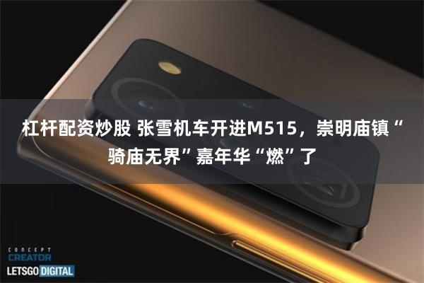 杠杆配资炒股 张雪机车开进M515，崇明庙镇“骑庙无界”嘉年华“燃”了