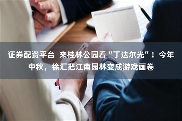 证券配资平台 来桂林公园看“丁达尔光”!今年中秋,徐汇把江南园林变成游戏画卷