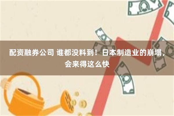 配资融券公司 谁都没料到！日本制造业的崩塌，会来得这么快