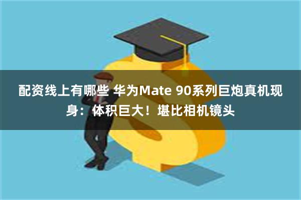 配资线上有哪些 华为Mate 90系列巨炮真机现身：体积巨大！堪比相机镜头