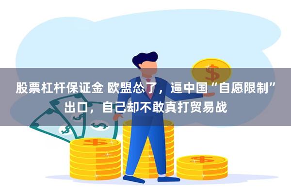 股票杠杆保证金 欧盟怂了，逼中国“自愿限制”出口，自己却不敢真打贸易战