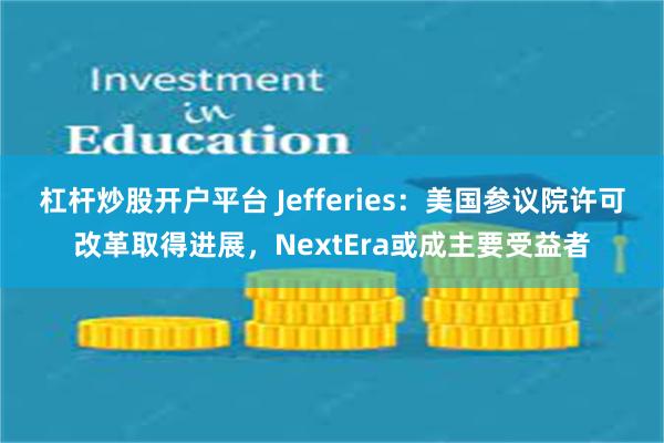 杠杆炒股开户平台 Jefferies：美国参议院许可改革取得进展，NextEra或成主要受益者