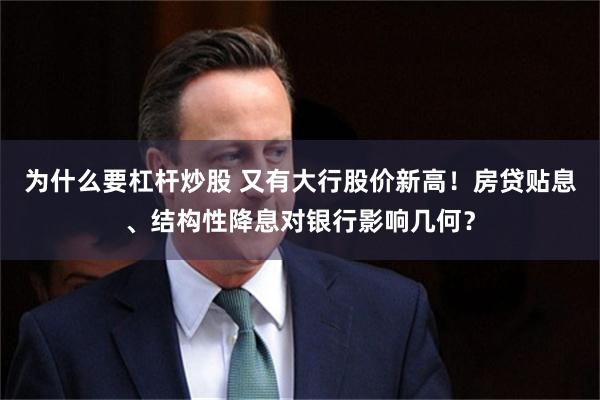 为什么要杠杆炒股 又有大行股价新高！房贷贴息、结构性降息对银行影响几何？