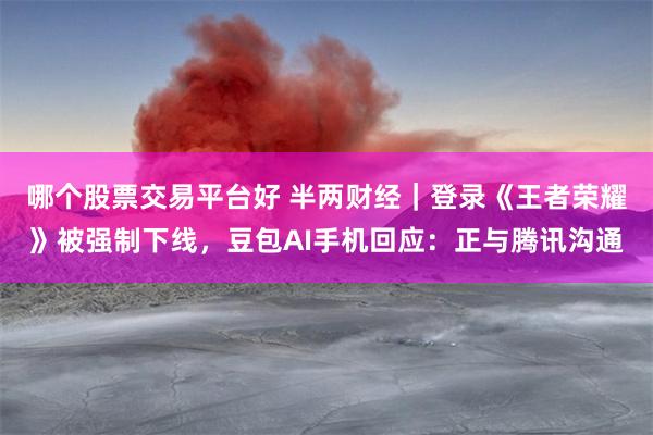哪个股票交易平台好 半两财经｜登录《王者荣耀》被强制下线，豆包AI手机回应：正与腾讯沟通