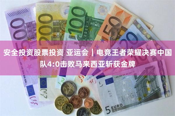 安全投资股票投资 亚运会｜电竞王者荣耀决赛中国队4:0击败马来西亚斩获金牌