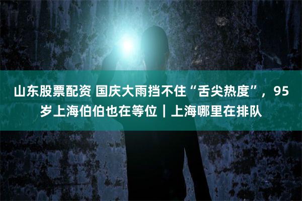 山东股票配资 国庆大雨挡不住“舌尖热度”，95岁上海伯伯也在等位｜上海哪里在排队