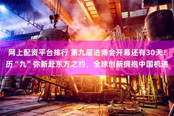 网上配资平台排行 第九届进博会开幕还有30天！历“九”弥新赴东方之约，全球创新拥抱中国机遇