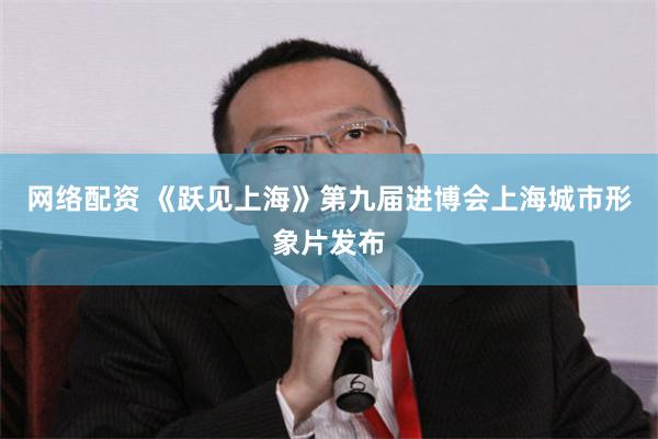 网络配资 《跃见上海》第九届进博会上海城市形象片发布