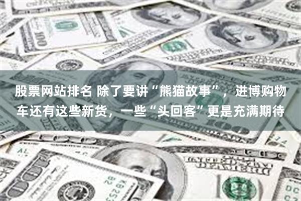 股票网站排名 除了要讲“熊猫故事”，进博购物车还有这些新货，一些“头回客”更是充满期待