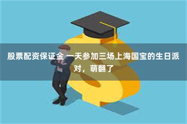 股票配资保证金 一天参加三场上海国宝的生日派对，萌翻了
