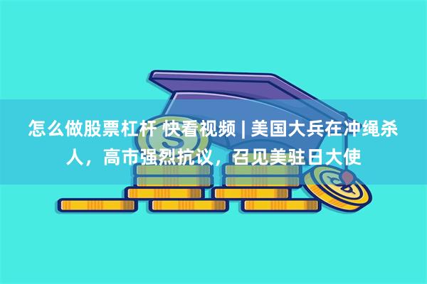怎么做股票杠杆 快看视频 | 美国大兵在冲绳杀人，高市强烈抗议，召见美驻日大使