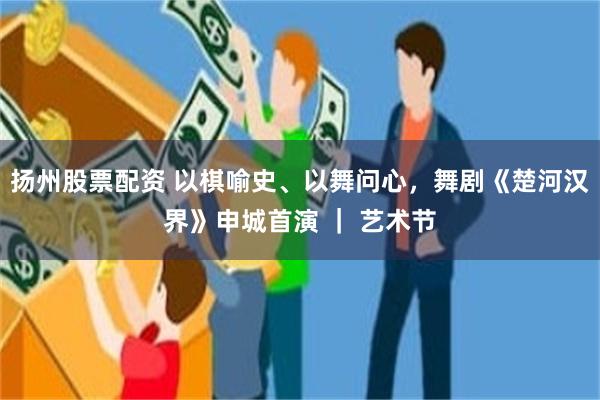 扬州股票配资 以棋喻史、以舞问心，舞剧《楚河汉界》申城首演 ｜ 艺术节