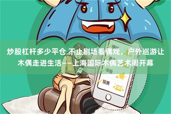 炒股杠杆多少平仓 不止剧场看偶戏，户外巡游让木偶走进生活——上海国际木偶艺术周开幕