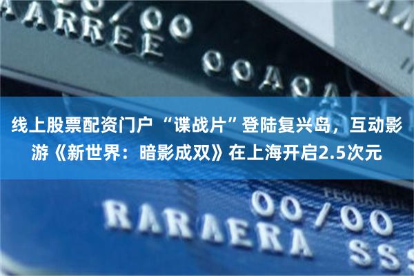 线上股票配资门户 “谍战片”登陆复兴岛，互动影游《新世界：暗影成双》在上海开启2.5次元