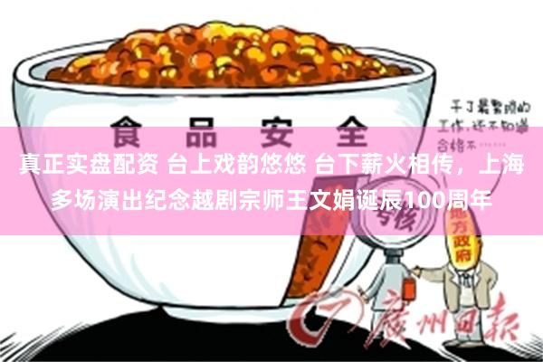 真正实盘配资 台上戏韵悠悠 台下薪火相传，上海多场演出纪念越剧宗师王文娟诞辰100周年