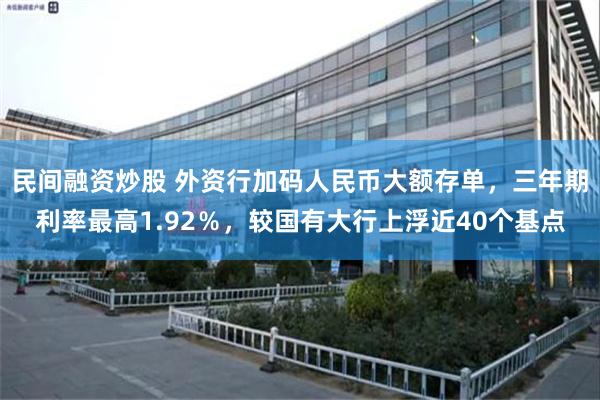 民间融资炒股 外资行加码人民币大额存单，三年期利率最高1.92％，较国有大行上浮近40个基点