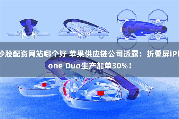 炒股配资网站哪个好 苹果供应链公司透露：折叠屏iPhone Duo生产加单30%！