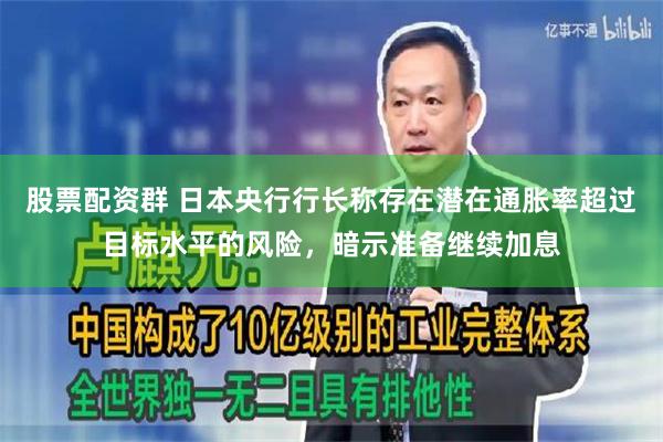 股票配资群 日本央行行长称存在潜在通胀率超过目标水平的风险，暗示准备继续加息