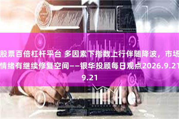 股票百倍杠杆平台 多因素下指数上行伴随降波，市场情绪有继续修复空间——银华投顾每日观点2026.9.21