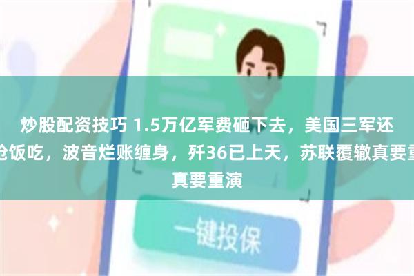 炒股配资技巧 1.5万亿军费砸下去,美国三军还在抢饭吃,波音烂账缠身,歼36已上天,苏联覆辙真要重演