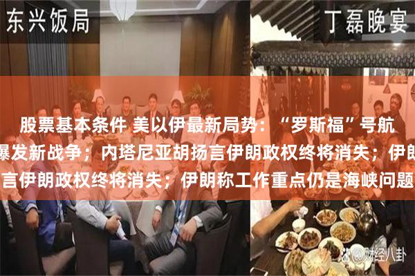 股票基本条件 美以伊最新局势：“罗斯福”号航母赴中东，美伊或再次爆发新战争；内塔尼亚胡扬言伊朗政权终将消失；伊朗称工作重点仍是海峡问题