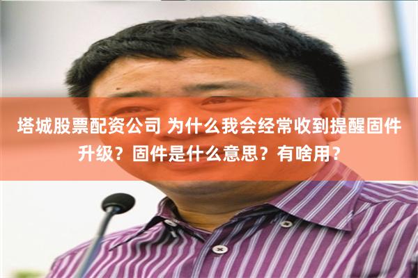 塔城股票配资公司 为什么我会经常收到提醒固件升级？固件是什么意思？有啥用？