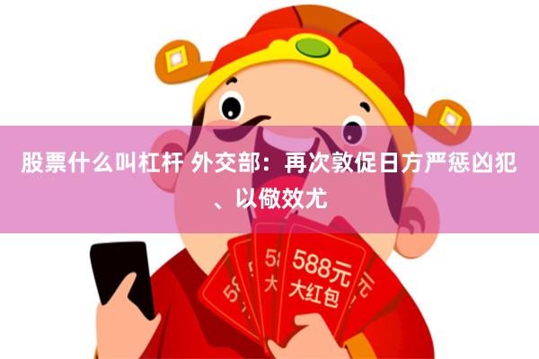 股票什么叫杠杆 外交部：再次敦促日方严惩凶犯、以儆效尤