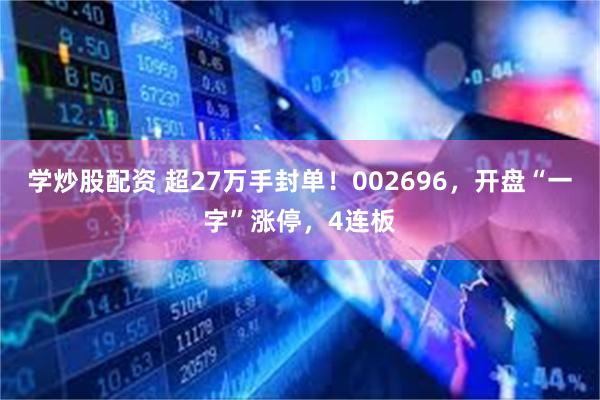 学炒股配资 超27万手封单！002696，开盘“一字”涨停，4连板