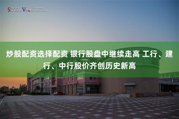 炒股配资选择配资 银行股盘中继续走高 工行、建行、中行股价齐创历史新高