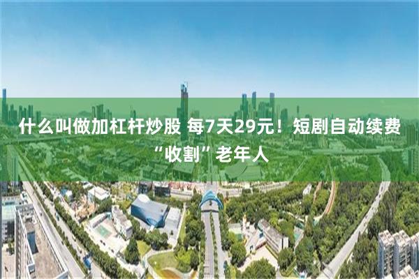什么叫做加杠杆炒股 每7天29元！短剧自动续费“收割”老年人