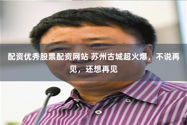 配资优秀股票配资网站 苏州古城超火爆，不说再见，还想再见