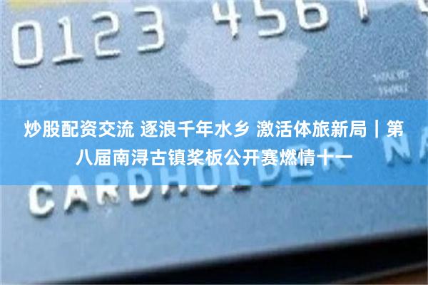 炒股配资交流 逐浪千年水乡 激活体旅新局|第八届南浔古镇桨板公开赛燃情十一